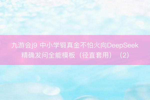 九游会j9 中小学锻真金不怕火向DeepSeek精确发问全能模板（径直套用）（2）