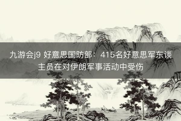 九游会j9 好意思国防部：415名好意思军东谈主员在对伊朗军事活动中受伤