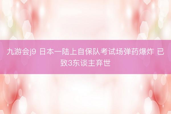 九游会j9 日本一陆上自保队考试场弹药爆炸 已致3东谈主弃世