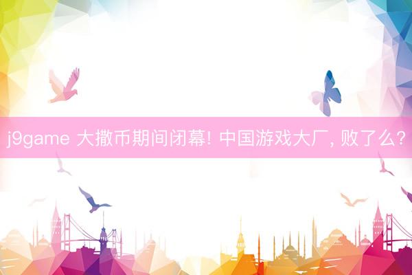 j9game 大撒币期间闭幕! 中国游戏大厂, 败了么?