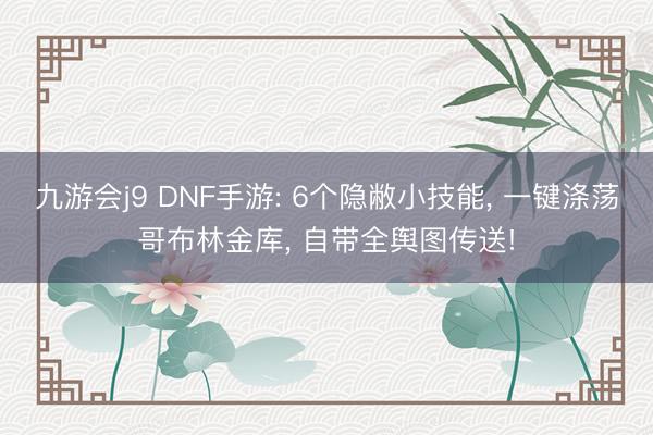 九游会j9 DNF手游: 6个隐敝小技能, 一键涤荡哥布林金库, 自带全舆图传送!