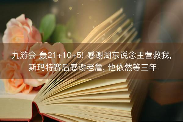 九游会 轰21+10+5! 感谢湖东说念主营救我, 斯玛特赛后感谢老詹, 他依然等三年