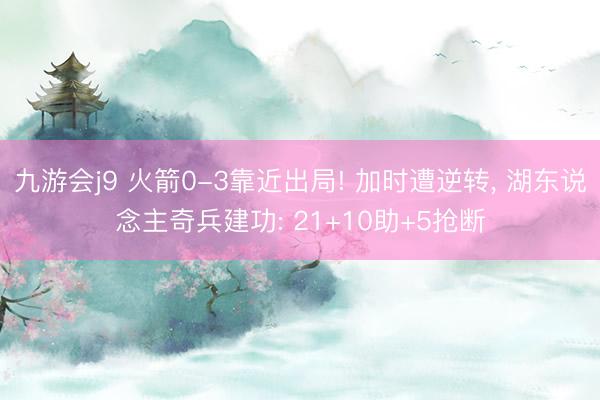 九游会j9 火箭0-3靠近出局! 加时遭逆转, 湖东说念主奇兵建功: 21+10助+5抢断