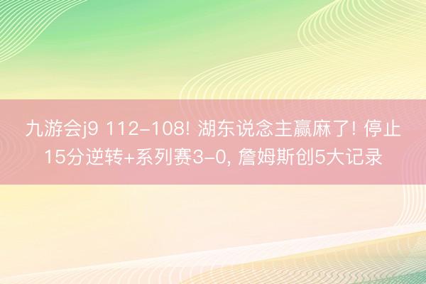 九游会j9 112-108! 湖东说念主赢麻了! 停止15分逆转+系列赛3-0, 詹姆斯创5大记录