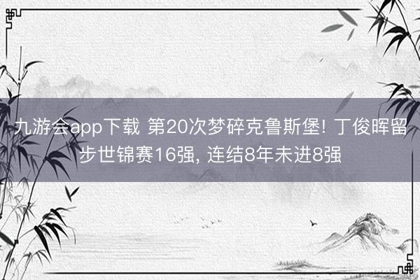 九游会app下载 第20次梦碎克鲁斯堡! 丁俊晖留步世锦赛16强, 连结8年未进8强