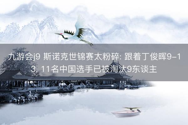 九游会j9 斯诺克世锦赛太粉碎: 跟着丁俊晖9-13, 11名中国选手已被淘汰9东谈主