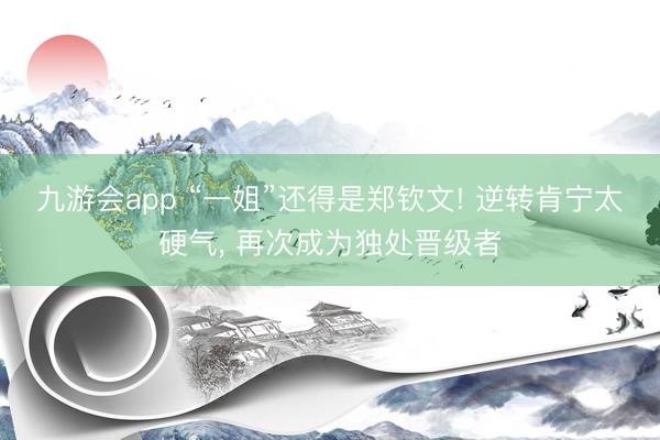 九游会app “一姐”还得是郑钦文! 逆转肯宁太硬气, 再次成为独处晋级者