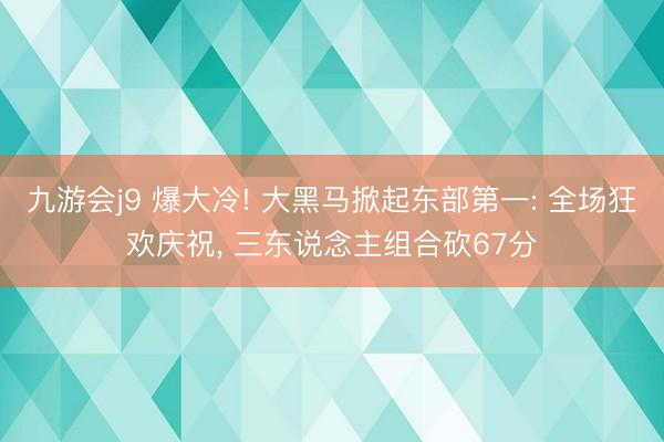 九游会j9 爆大冷! 大黑马掀起东部第一: 全场狂欢庆祝, 三东说念主组合砍67分