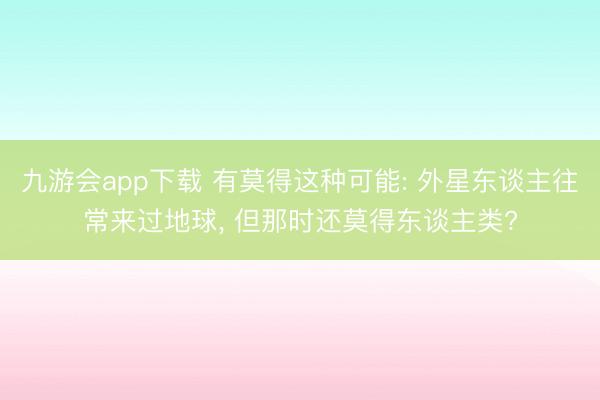 九游会app下载 有莫得这种可能: 外星东谈主往常来过地球, 但那时还莫得东谈主类?