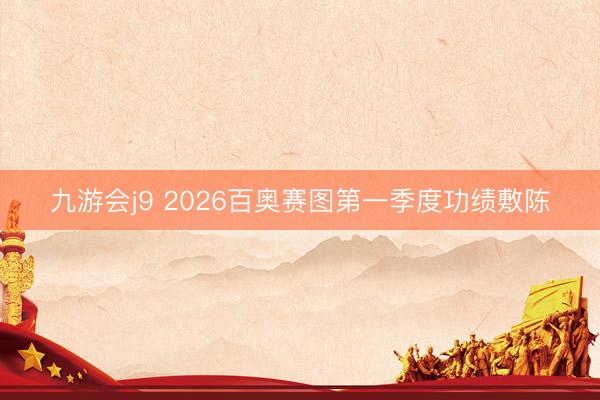 九游会j9 2026百奥赛图第一季度功绩敷陈