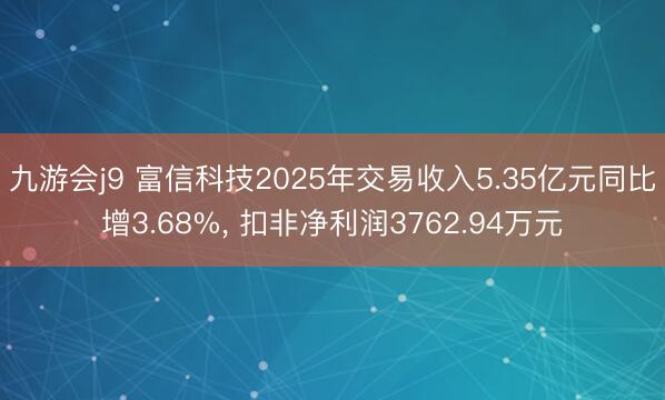 九游会j9 富信科技2025年交易收入5.35亿元同比增3.68%, 扣非净利润3762.94万元