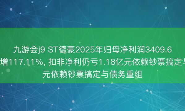 九游会j9 ST德豪2025年归母净利润3409.67万元同比增117.11%, 扣非净利仍亏1.18亿元依赖钞票搞定与债务重组