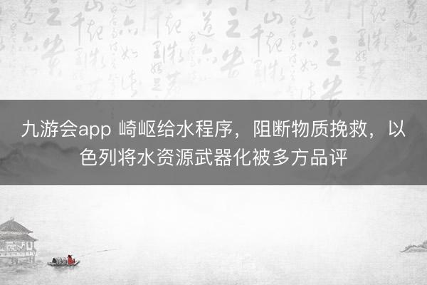 九游会app 崎岖给水程序，阻断物质挽救，以色列将水资源武器化被多方品评