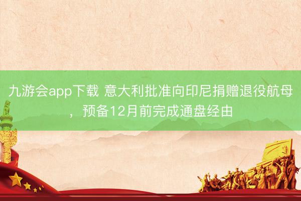 九游会app下载 意大利批准向印尼捐赠退役航母，预备12月前完成通盘经由