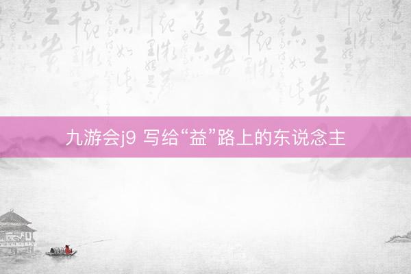 九游会j9 写给“益”路上的东说念主