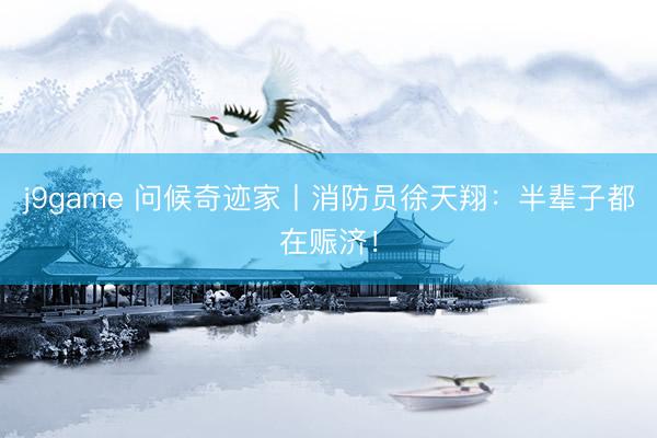 j9game 问候奇迹家丨消防员徐天翔：半辈子都在赈济！