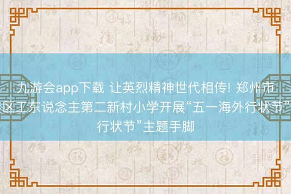 九游会app下载 让英烈精神世代相传! 郑州市管城回族区工东说念主第二新村小学开展“五一海外行状节”主题手脚
