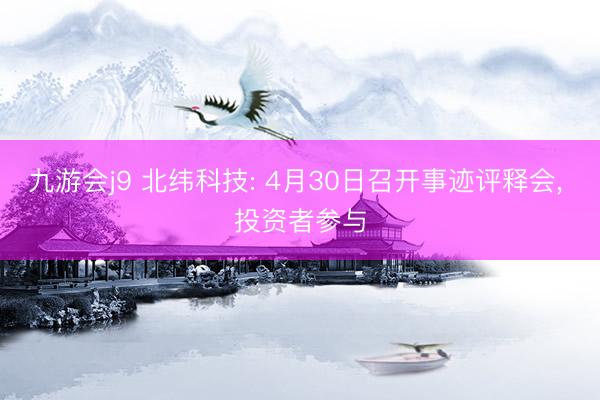九游会j9 北纬科技: 4月30日召开事迹评释会, 投资者参与