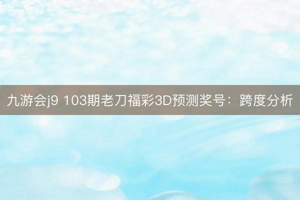 九游会j9 103期老刀福彩3D预测奖号：跨度分析