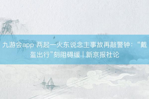 九游会app 两起一火东说念主事故再敲警钟：“戴盔出行”刻阻碍缓 | 新京报社论